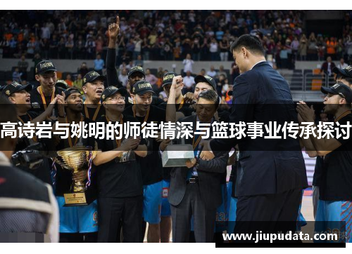 高诗岩与姚明的师徒情深与篮球事业传承探讨
