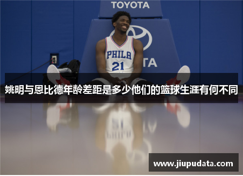姚明与恩比德年龄差距是多少他们的篮球生涯有何不同