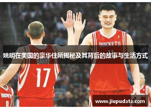 姚明在美国的豪华住所揭秘及其背后的故事与生活方式
