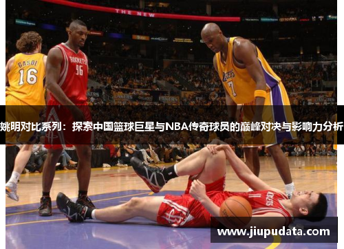 姚明对比系列：探索中国篮球巨星与NBA传奇球员的巅峰对决与影响力分析