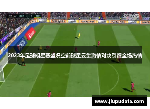 2023年足球明星赛盛况空前球星云集激情对决引爆全场热情