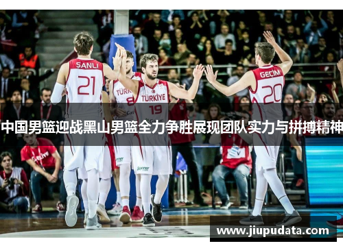 中国男篮迎战黑山男篮全力争胜展现团队实力与拼搏精神