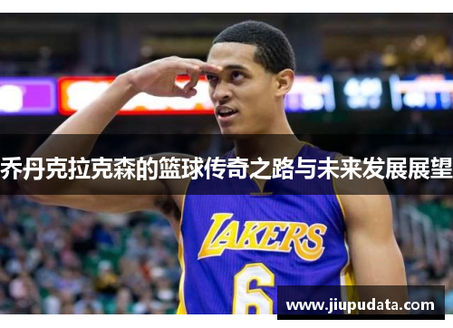 乔丹克拉克森的篮球传奇之路与未来发展展望