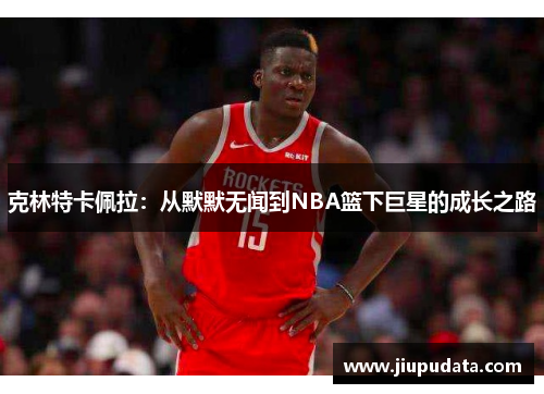 克林特卡佩拉：从默默无闻到NBA篮下巨星的成长之路