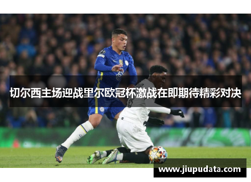 切尔西主场迎战里尔欧冠杯激战在即期待精彩对决