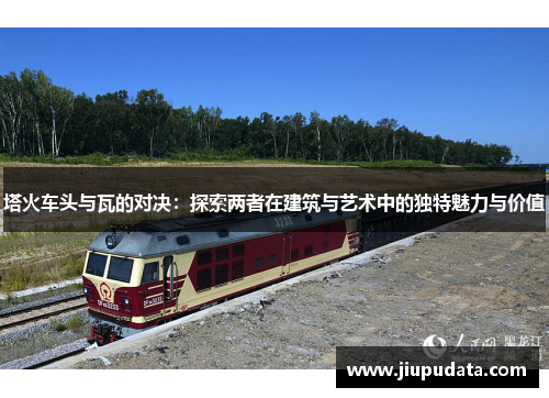 塔火车头与瓦的对决：探索两者在建筑与艺术中的独特魅力与价值