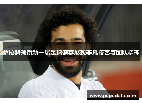 萨拉赫领衔新一届足球盛宴展现非凡技艺与团队精神